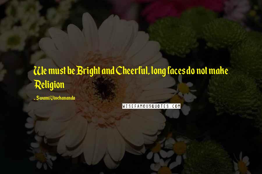 Swami Vivekananda Quotes: We must be Bright and Cheerful, long faces do not make Religion