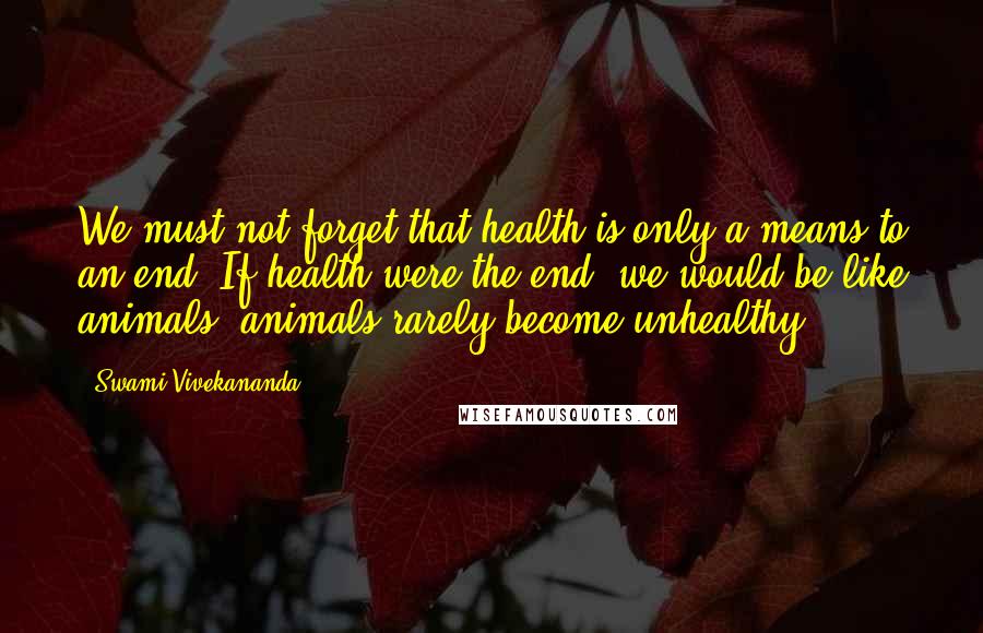 Swami Vivekananda Quotes: We must not forget that health is only a means to an end. If health were the end, we would be like animals; animals rarely become unhealthy.
