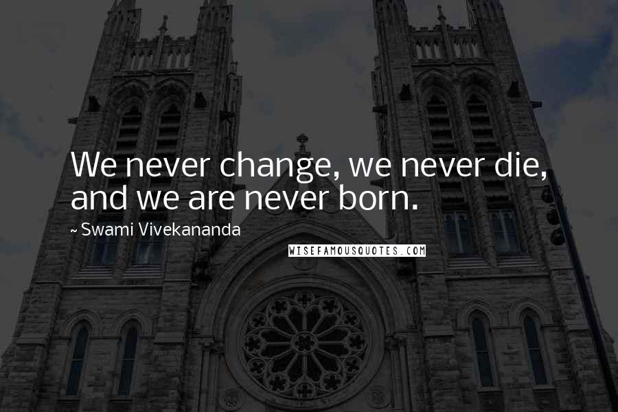 Swami Vivekananda Quotes: We never change, we never die, and we are never born.