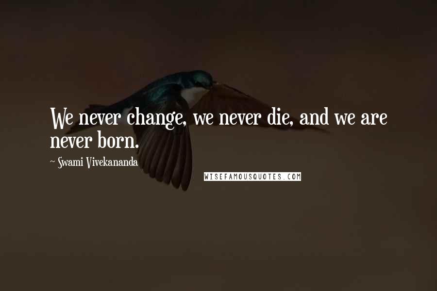 Swami Vivekananda Quotes: We never change, we never die, and we are never born.