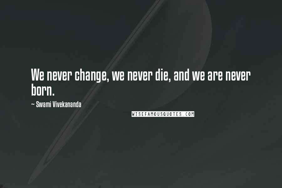 Swami Vivekananda Quotes: We never change, we never die, and we are never born.