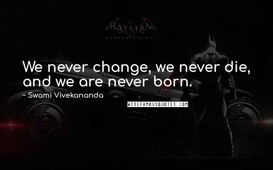 Swami Vivekananda Quotes: We never change, we never die, and we are never born.