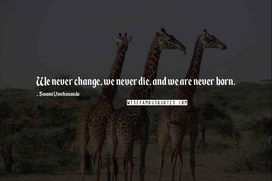 Swami Vivekananda Quotes: We never change, we never die, and we are never born.