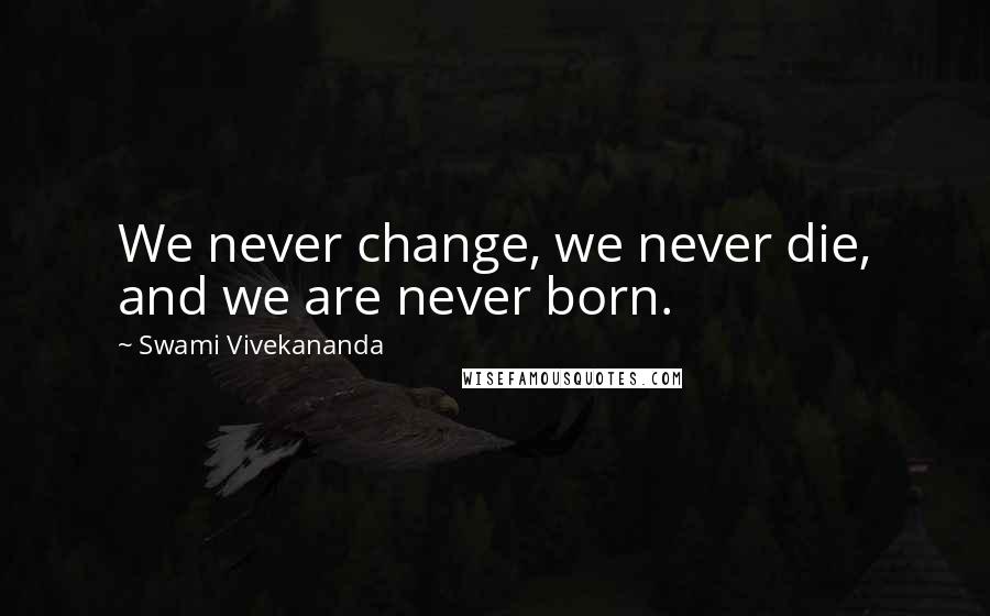 Swami Vivekananda Quotes: We never change, we never die, and we are never born.