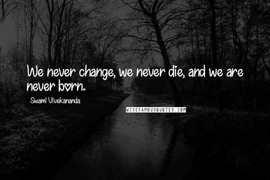 Swami Vivekananda Quotes: We never change, we never die, and we are never born.