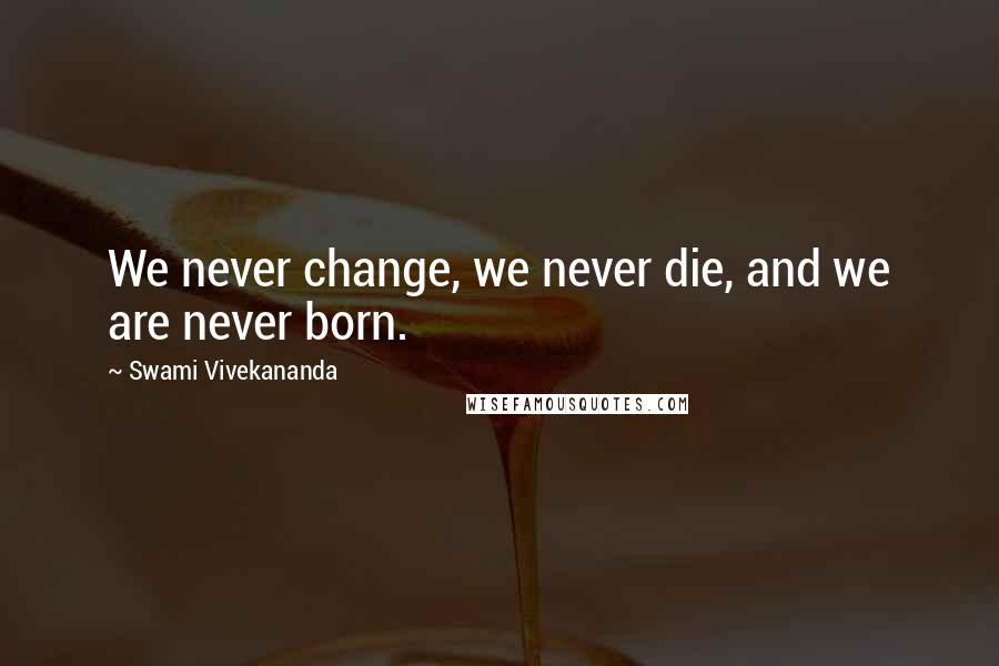 Swami Vivekananda Quotes: We never change, we never die, and we are never born.