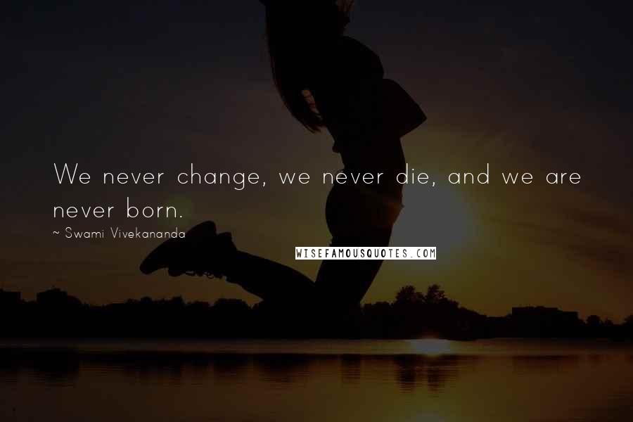 Swami Vivekananda Quotes: We never change, we never die, and we are never born.