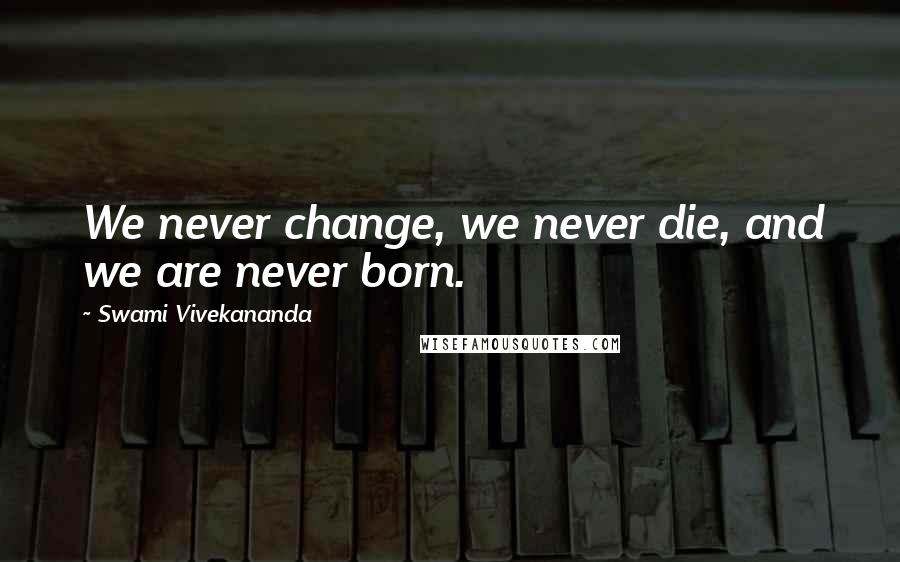 Swami Vivekananda Quotes: We never change, we never die, and we are never born.