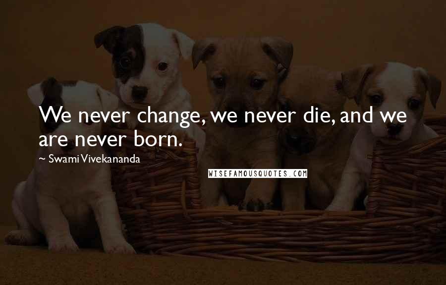 Swami Vivekananda Quotes: We never change, we never die, and we are never born.