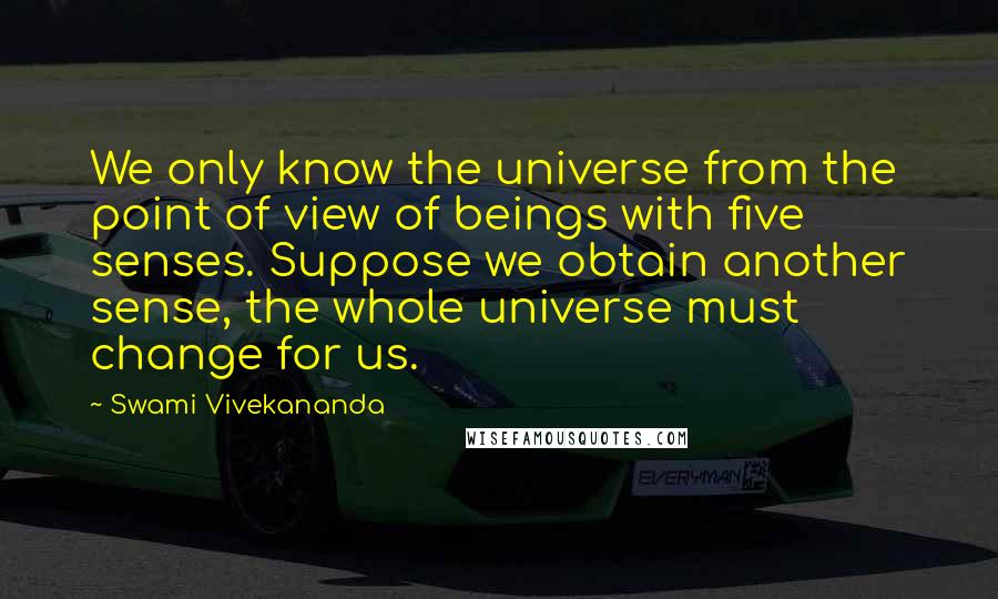 Swami Vivekananda Quotes: We only know the universe from the point of view of beings with five senses. Suppose we obtain another sense, the whole universe must change for us.