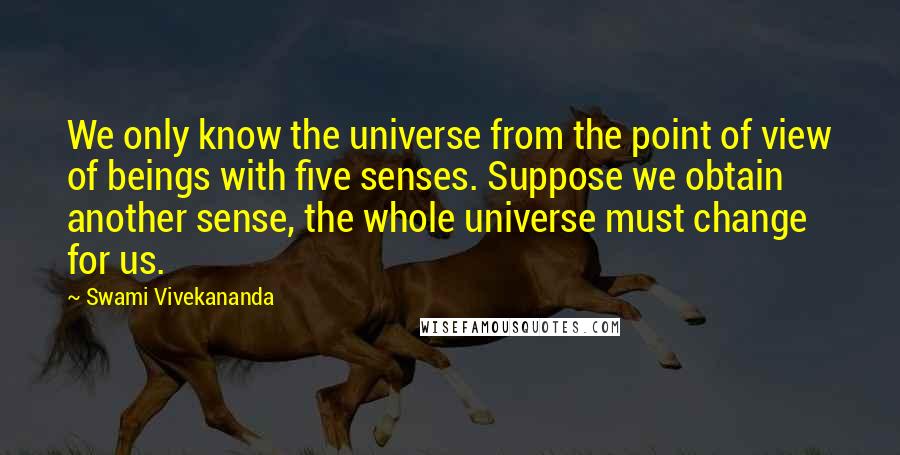 Swami Vivekananda Quotes: We only know the universe from the point of view of beings with five senses. Suppose we obtain another sense, the whole universe must change for us.