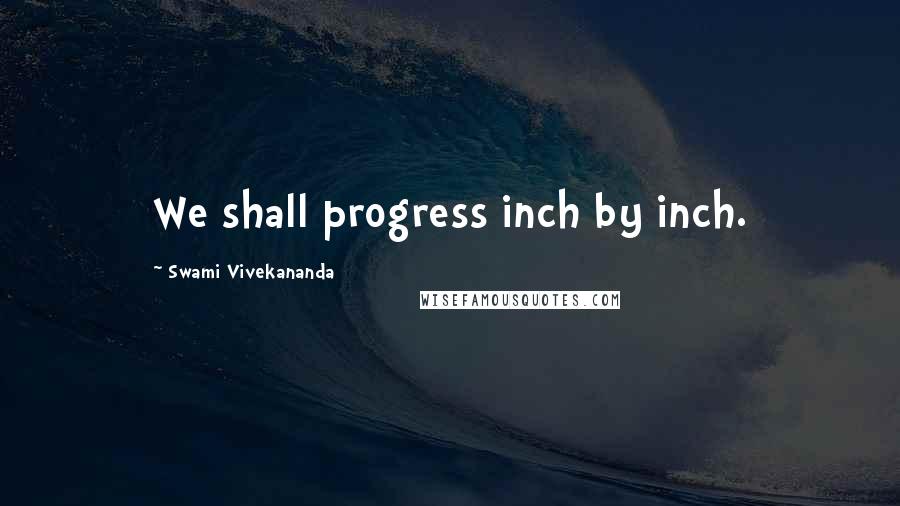 Swami Vivekananda Quotes: We shall progress inch by inch.