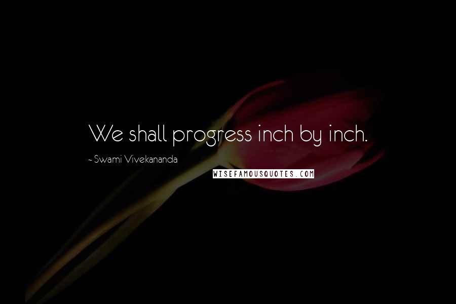 Swami Vivekananda Quotes: We shall progress inch by inch.