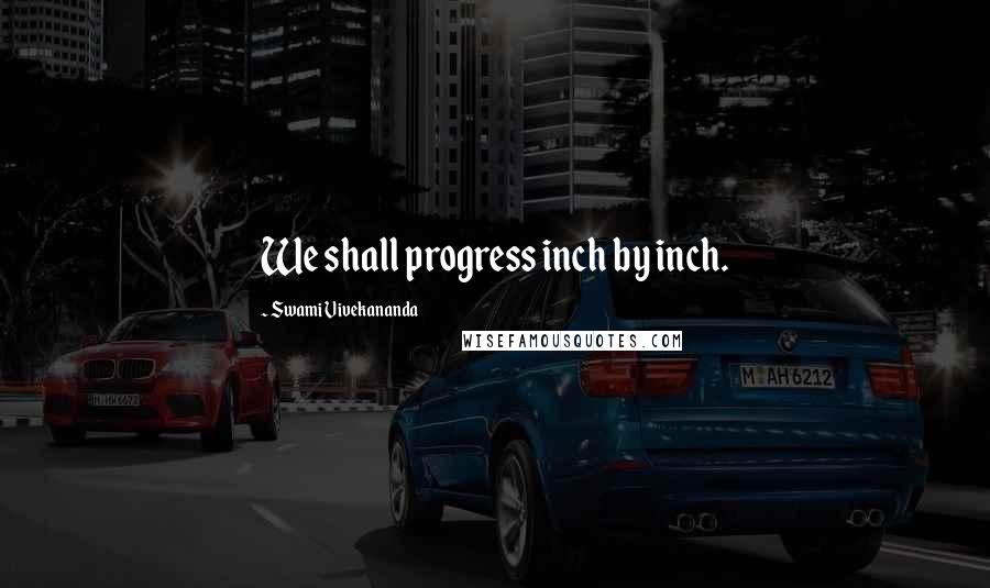 Swami Vivekananda Quotes: We shall progress inch by inch.