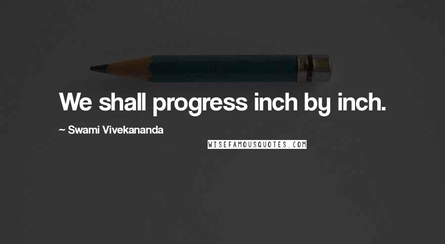 Swami Vivekananda Quotes: We shall progress inch by inch.