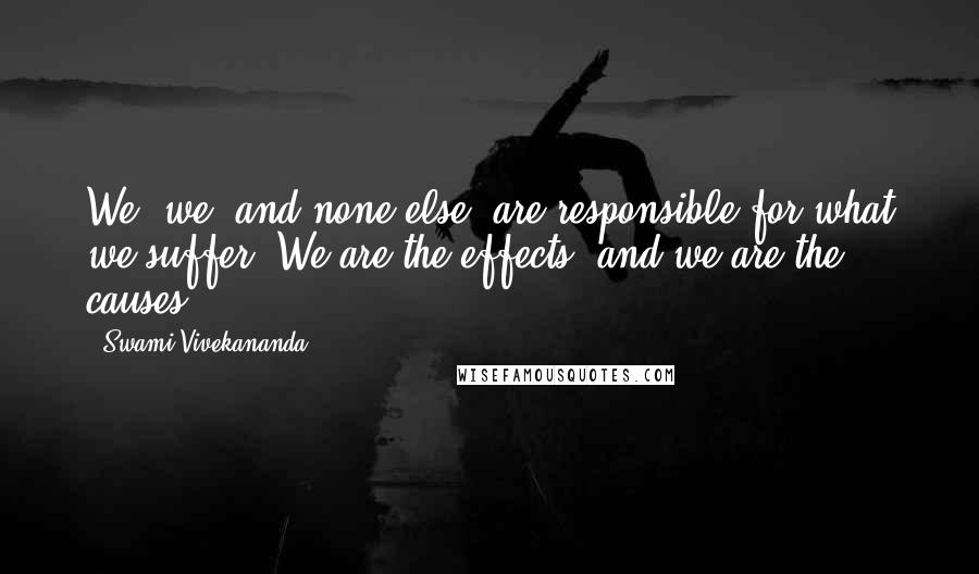 Swami Vivekananda Quotes: We, we, and none else, are responsible for what we suffer. We are the effects, and we are the causes.