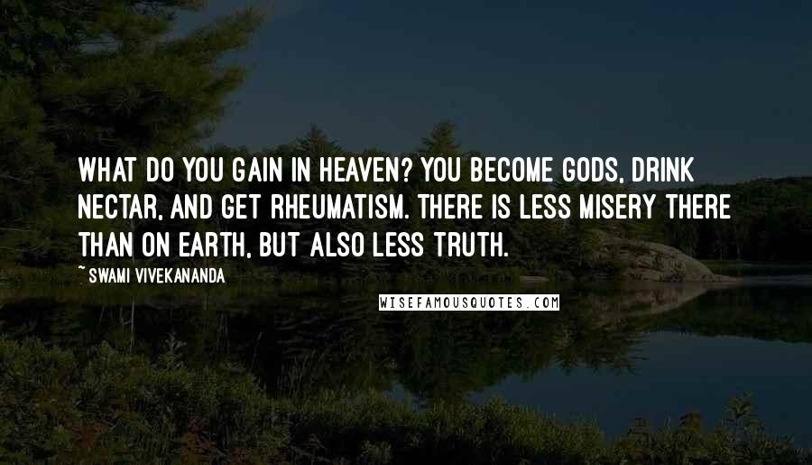 Swami Vivekananda Quotes: What do you gain in heaven? You become gods, drink nectar, and get rheumatism. There is less misery there than on earth, but also less truth.