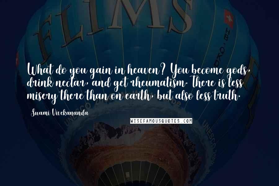 Swami Vivekananda Quotes: What do you gain in heaven? You become gods, drink nectar, and get rheumatism. There is less misery there than on earth, but also less truth.