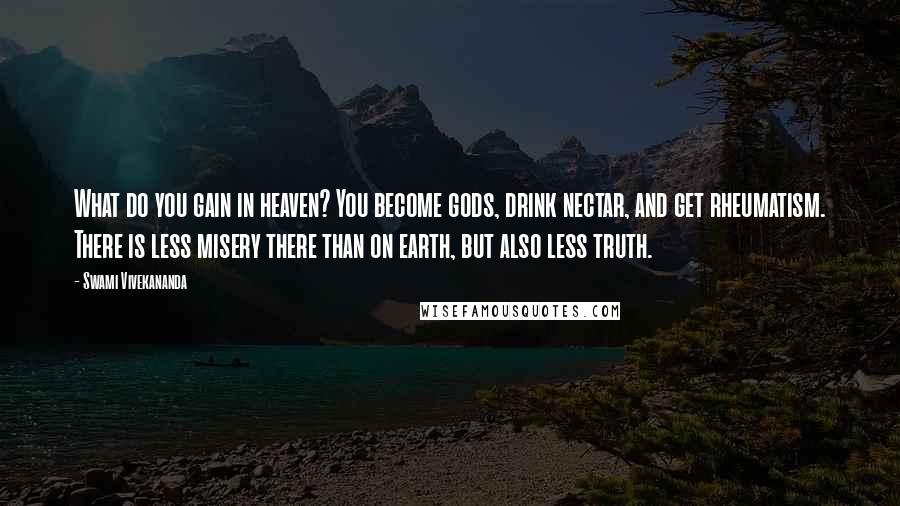 Swami Vivekananda Quotes: What do you gain in heaven? You become gods, drink nectar, and get rheumatism. There is less misery there than on earth, but also less truth.