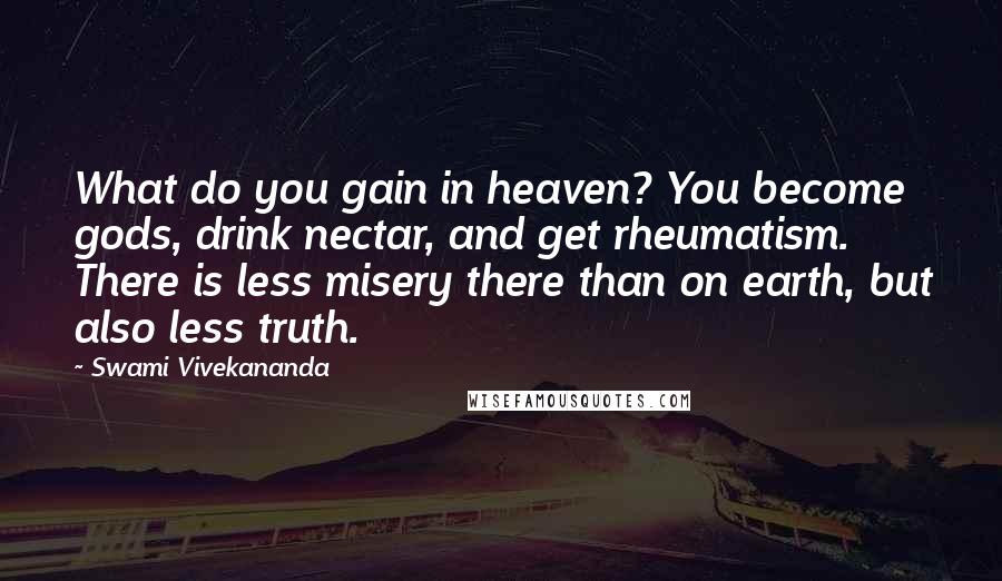 Swami Vivekananda Quotes: What do you gain in heaven? You become gods, drink nectar, and get rheumatism. There is less misery there than on earth, but also less truth.