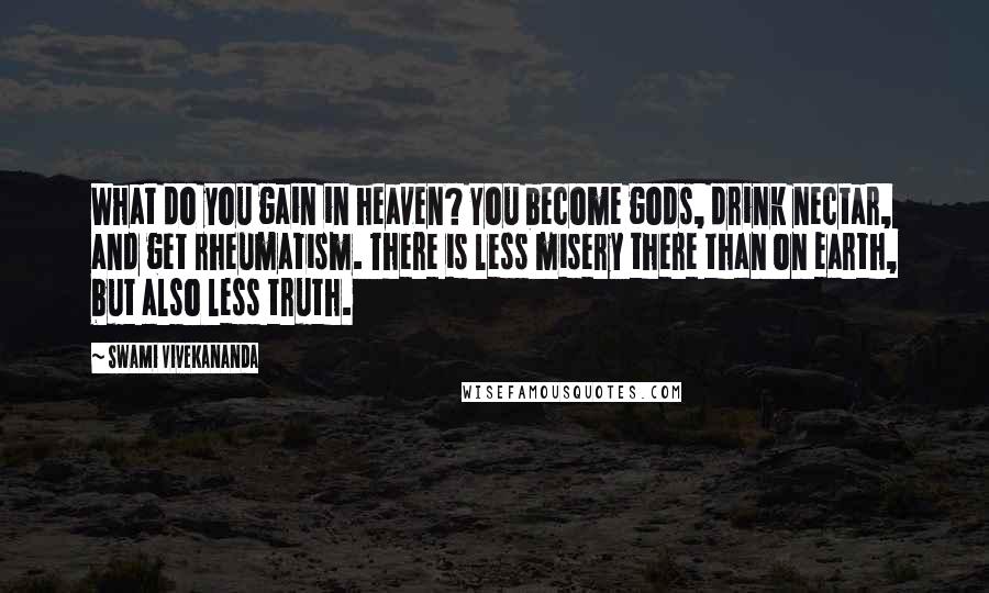 Swami Vivekananda Quotes: What do you gain in heaven? You become gods, drink nectar, and get rheumatism. There is less misery there than on earth, but also less truth.