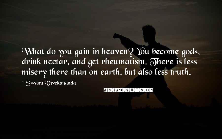 Swami Vivekananda Quotes: What do you gain in heaven? You become gods, drink nectar, and get rheumatism. There is less misery there than on earth, but also less truth.