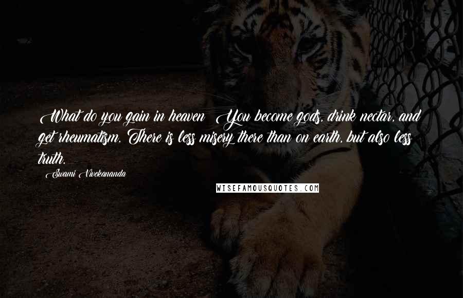 Swami Vivekananda Quotes: What do you gain in heaven? You become gods, drink nectar, and get rheumatism. There is less misery there than on earth, but also less truth.