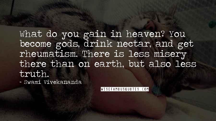 Swami Vivekananda Quotes: What do you gain in heaven? You become gods, drink nectar, and get rheumatism. There is less misery there than on earth, but also less truth.