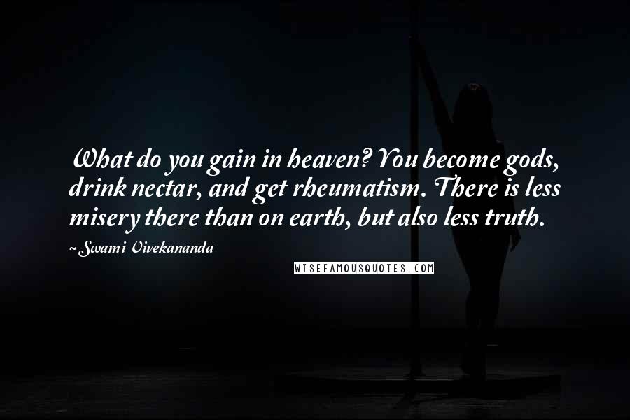 Swami Vivekananda Quotes: What do you gain in heaven? You become gods, drink nectar, and get rheumatism. There is less misery there than on earth, but also less truth.