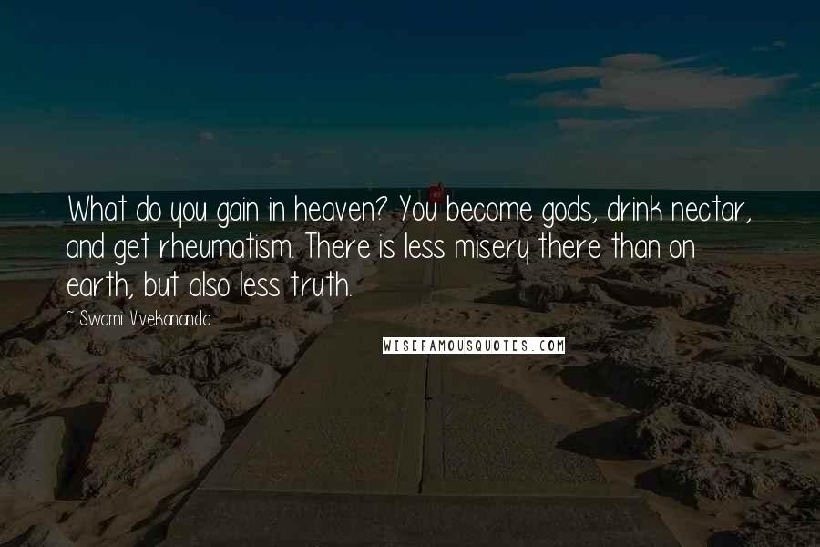 Swami Vivekananda Quotes: What do you gain in heaven? You become gods, drink nectar, and get rheumatism. There is less misery there than on earth, but also less truth.