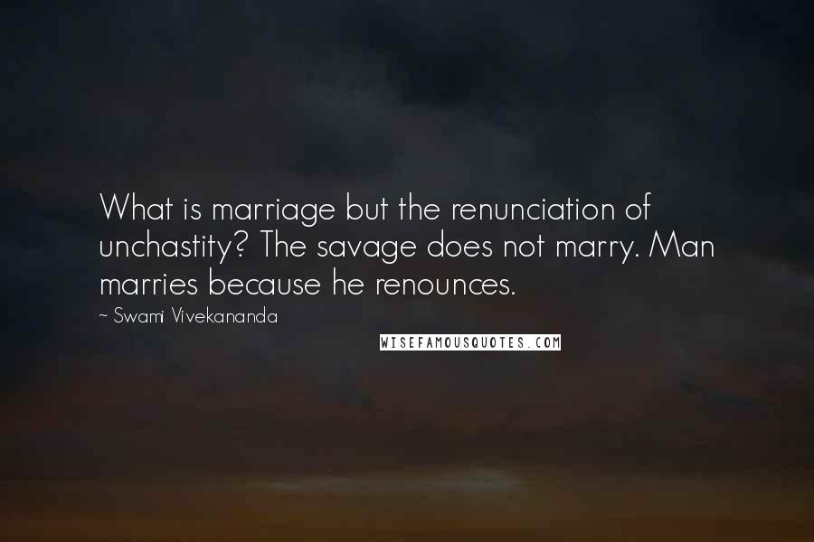 Swami Vivekananda Quotes: What is marriage but the renunciation of unchastity? The savage does not marry. Man marries because he renounces.