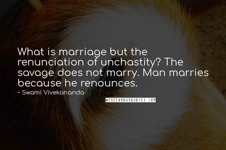 Swami Vivekananda Quotes: What is marriage but the renunciation of unchastity? The savage does not marry. Man marries because he renounces.