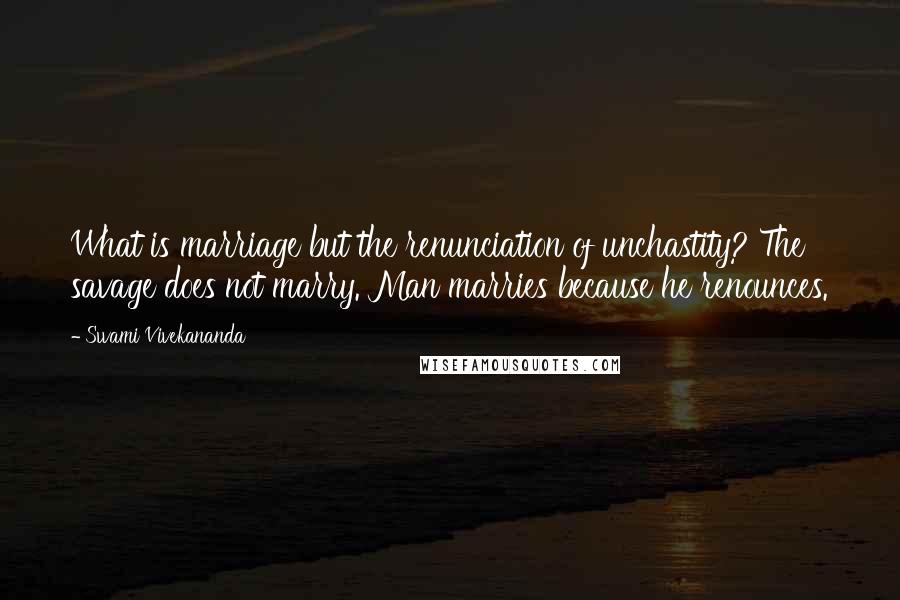 Swami Vivekananda Quotes: What is marriage but the renunciation of unchastity? The savage does not marry. Man marries because he renounces.