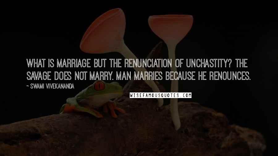 Swami Vivekananda Quotes: What is marriage but the renunciation of unchastity? The savage does not marry. Man marries because he renounces.