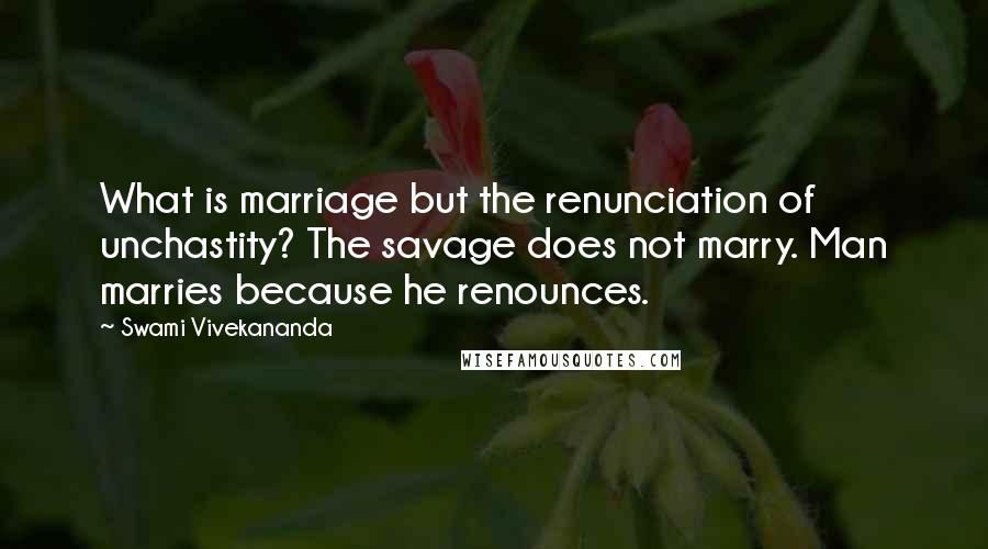Swami Vivekananda Quotes: What is marriage but the renunciation of unchastity? The savage does not marry. Man marries because he renounces.