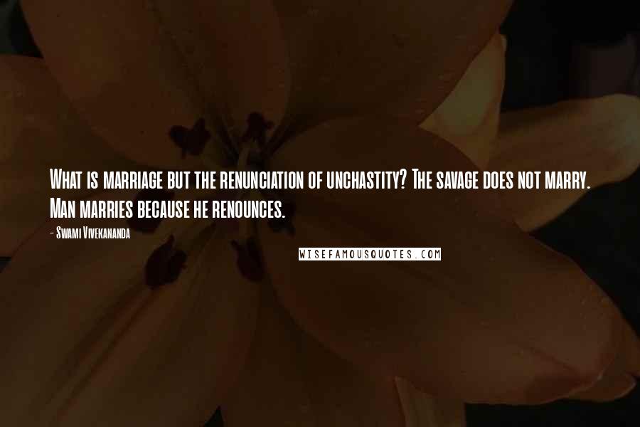 Swami Vivekananda Quotes: What is marriage but the renunciation of unchastity? The savage does not marry. Man marries because he renounces.