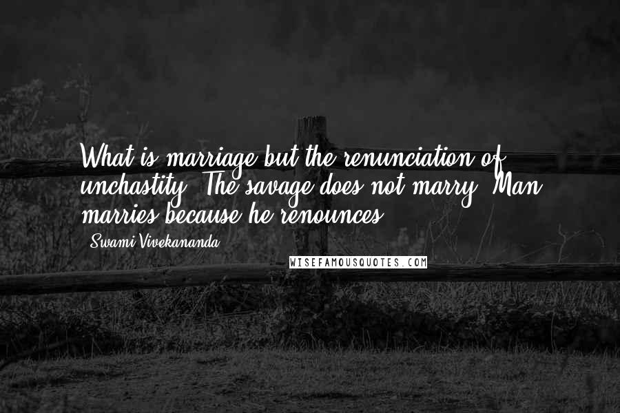 Swami Vivekananda Quotes: What is marriage but the renunciation of unchastity? The savage does not marry. Man marries because he renounces.