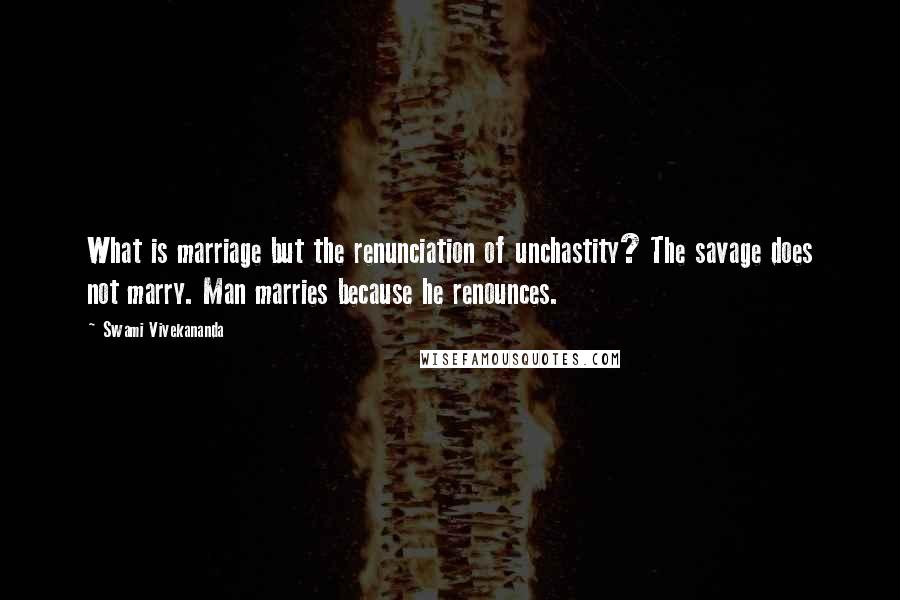 Swami Vivekananda Quotes: What is marriage but the renunciation of unchastity? The savage does not marry. Man marries because he renounces.