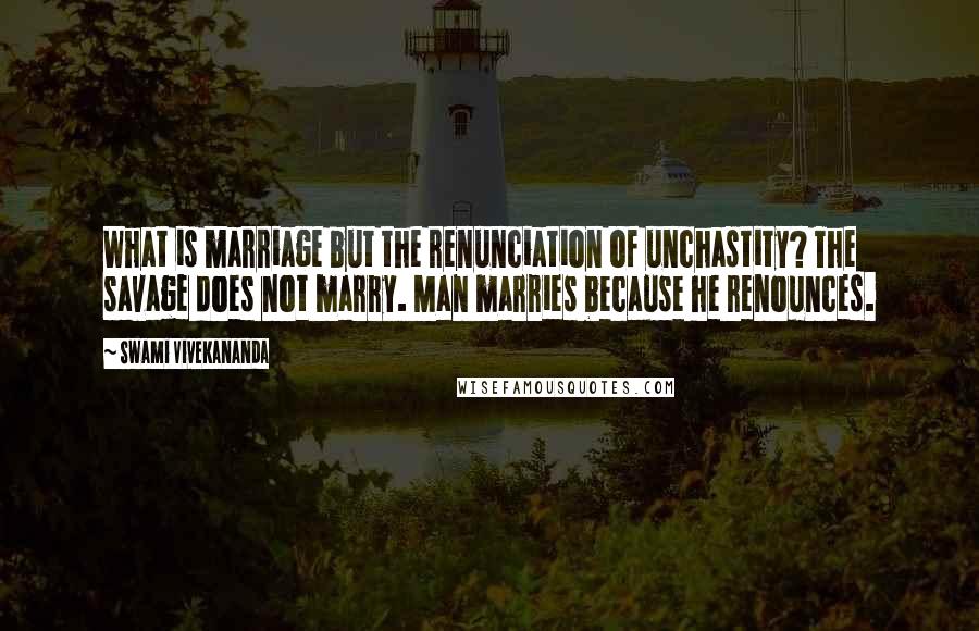 Swami Vivekananda Quotes: What is marriage but the renunciation of unchastity? The savage does not marry. Man marries because he renounces.