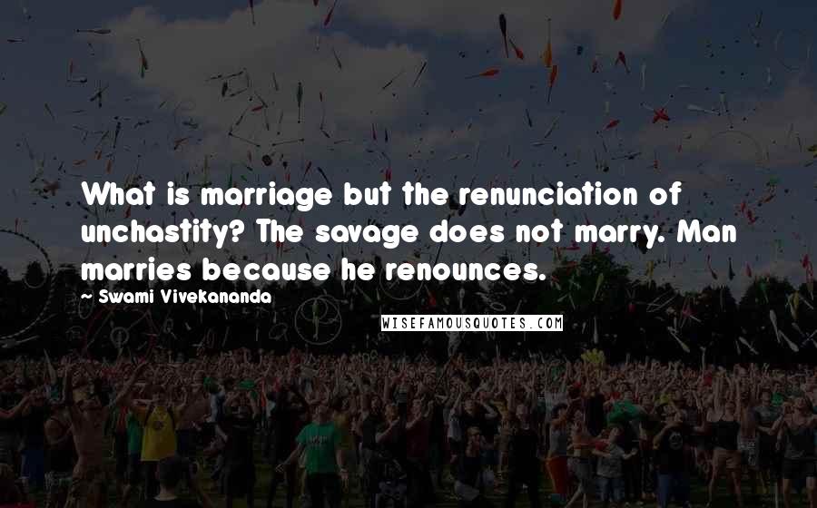 Swami Vivekananda Quotes: What is marriage but the renunciation of unchastity? The savage does not marry. Man marries because he renounces.