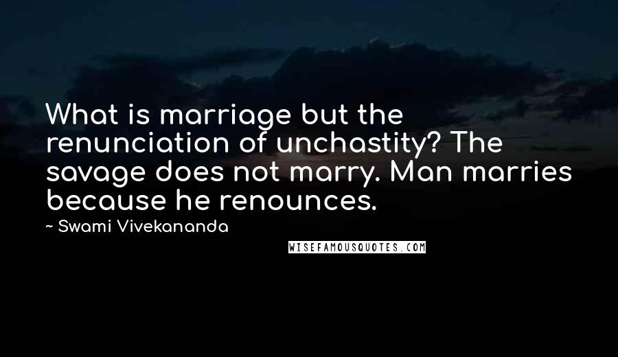 Swami Vivekananda Quotes: What is marriage but the renunciation of unchastity? The savage does not marry. Man marries because he renounces.