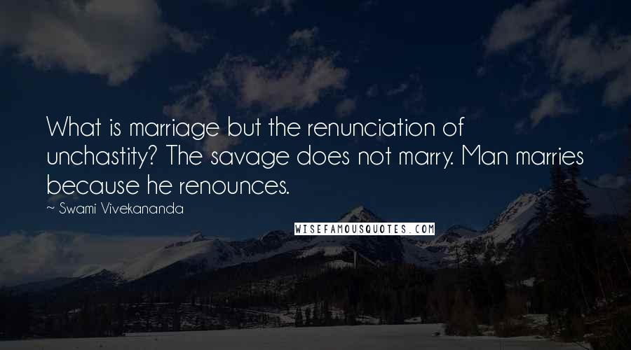 Swami Vivekananda Quotes: What is marriage but the renunciation of unchastity? The savage does not marry. Man marries because he renounces.