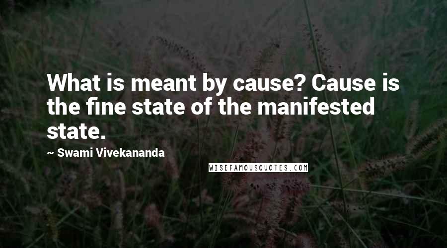 Swami Vivekananda Quotes: What is meant by cause? Cause is the fine state of the manifested state.