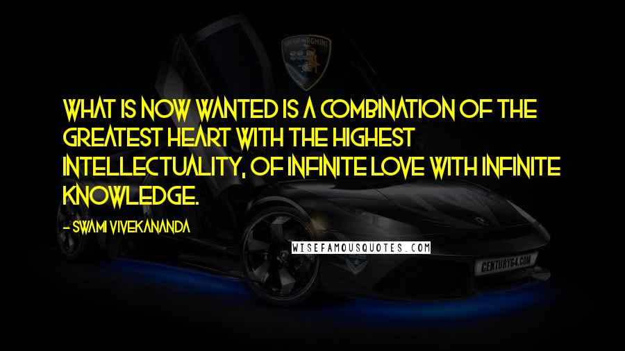 Swami Vivekananda Quotes: What is now wanted is a combination of the greatest heart with the highest intellectuality, of infinite love with infinite knowledge.