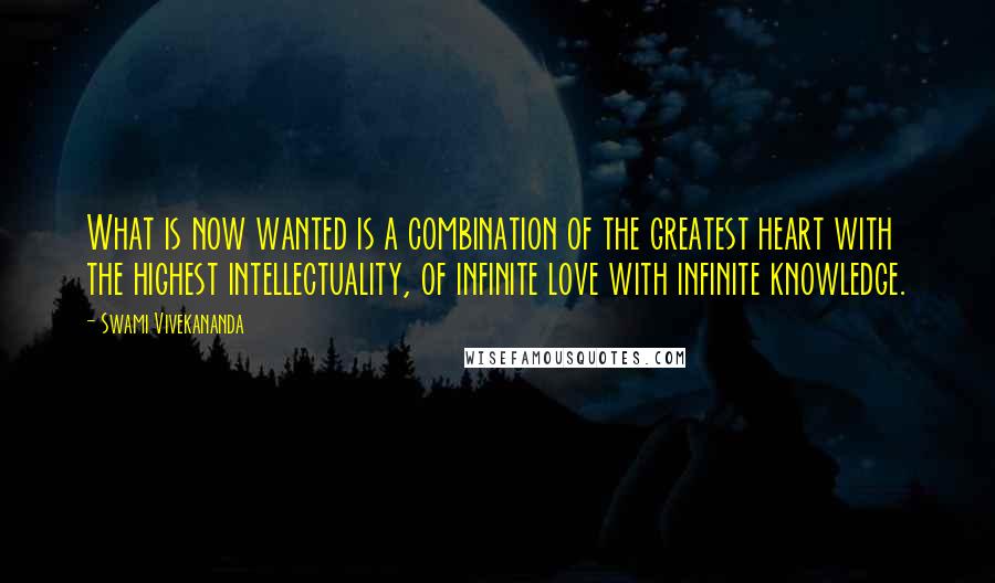Swami Vivekananda Quotes: What is now wanted is a combination of the greatest heart with the highest intellectuality, of infinite love with infinite knowledge.