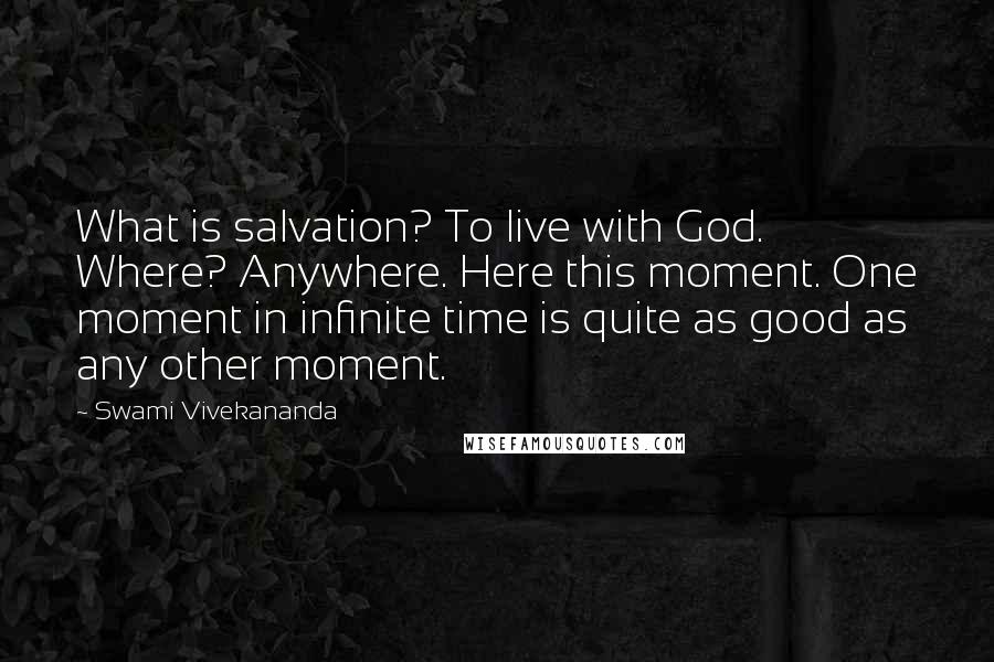 Swami Vivekananda Quotes: What is salvation? To live with God. Where? Anywhere. Here this moment. One moment in infinite time is quite as good as any other moment.