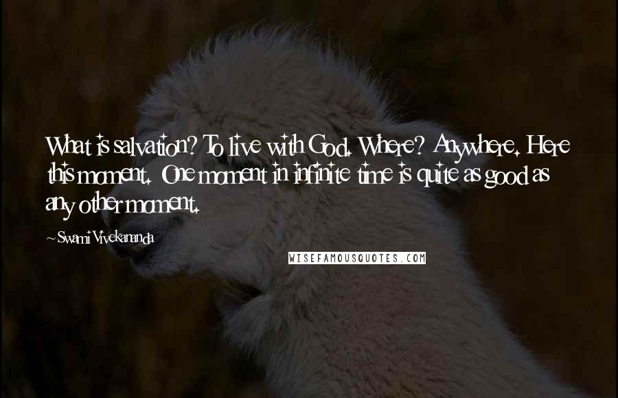 Swami Vivekananda Quotes: What is salvation? To live with God. Where? Anywhere. Here this moment. One moment in infinite time is quite as good as any other moment.