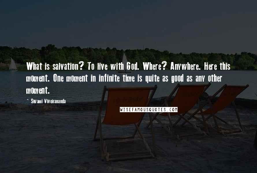 Swami Vivekananda Quotes: What is salvation? To live with God. Where? Anywhere. Here this moment. One moment in infinite time is quite as good as any other moment.