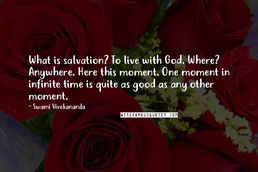 Swami Vivekananda Quotes: What is salvation? To live with God. Where? Anywhere. Here this moment. One moment in infinite time is quite as good as any other moment.