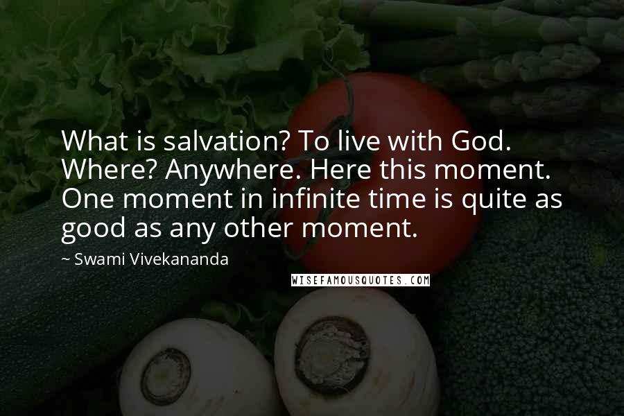 Swami Vivekananda Quotes: What is salvation? To live with God. Where? Anywhere. Here this moment. One moment in infinite time is quite as good as any other moment.